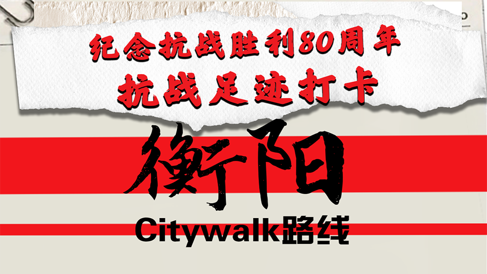 纪念抗战胜利80周年丨抗战足迹打卡·衡阳Citywalk路线
