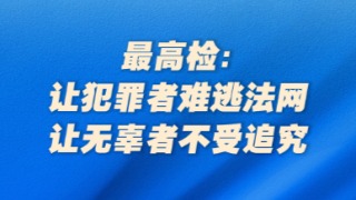 最高检：让犯罪者难逃法网，让无辜者不受追究